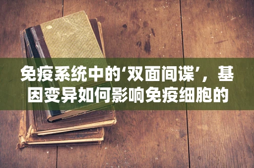免疫系统中的‘双面间谍’，基因变异如何影响免疫细胞的功能？