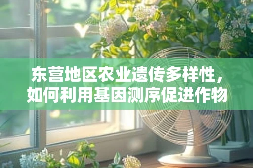 东营地区农业遗传多样性，如何利用基因测序促进作物改良？