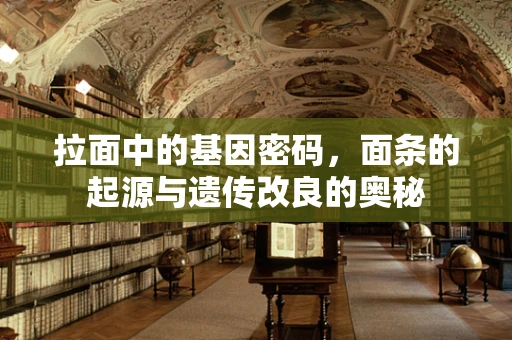 拉面中的基因密码，面条的起源与遗传改良的奥秘
