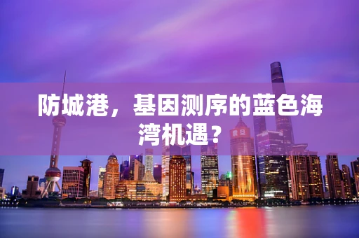 防城港，基因测序的蓝色海湾机遇？