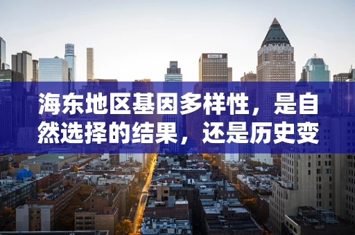 海东地区基因多样性，是自然选择的结果，还是历史变迁的印记？