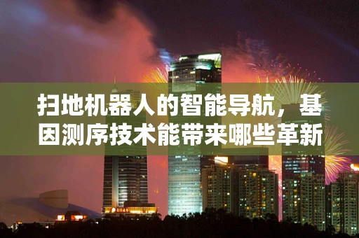 扫地机器人的智能导航，基因测序技术能带来哪些革新？