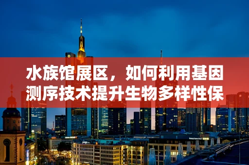 水族馆展区，如何利用基因测序技术提升生物多样性保护？