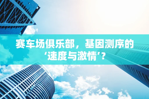赛车场俱乐部，基因测序的‘速度与激情’？