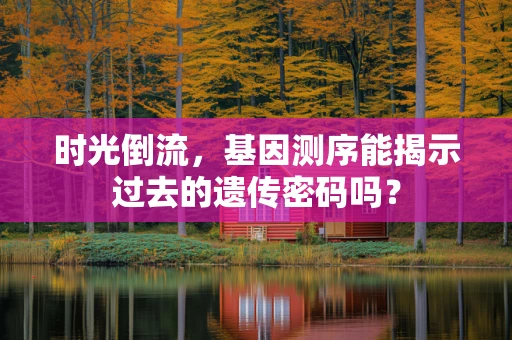 时光倒流，基因测序能揭示过去的遗传密码吗？