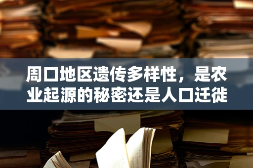 周口地区遗传多样性，是农业起源的秘密还是人口迁徙的见证？
