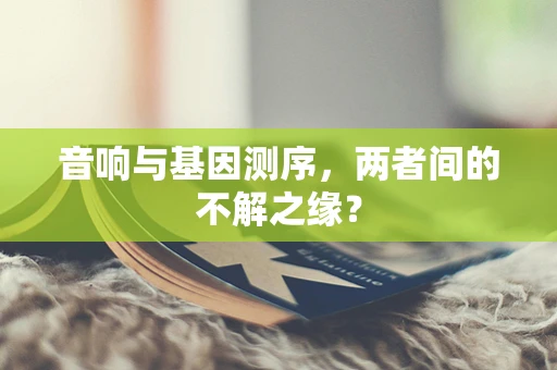 音响与基因测序，两者间的不解之缘？
