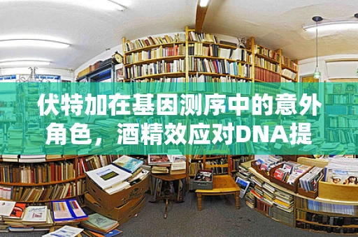 伏特加在基因测序中的意外角色，酒精效应对DNA提取的微妙影响
