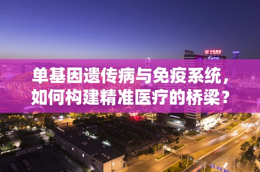 单基因遗传病与免疫系统，如何构建精准医疗的桥梁？