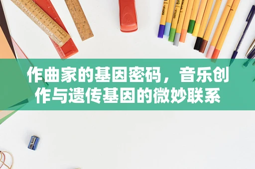 作曲家的基因密码，音乐创作与遗传基因的微妙联系