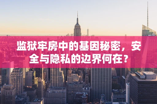 监狱牢房中的基因秘密，安全与隐私的边界何在？