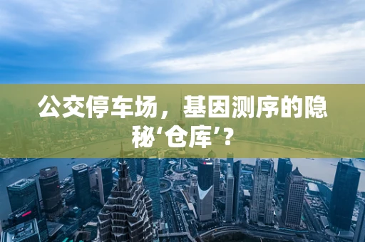 公交停车场，基因测序的隐秘‘仓库’？