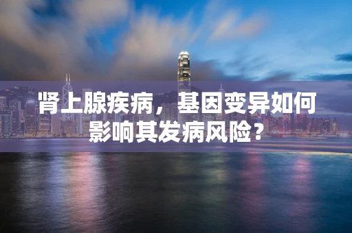 肾上腺疾病，基因变异如何影响其发病风险？