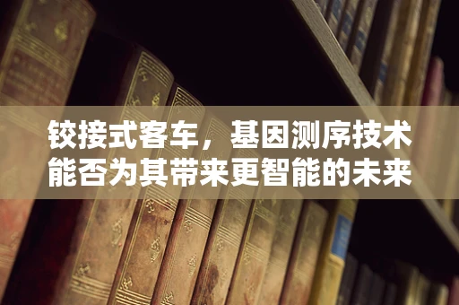 铰接式客车，基因测序技术能否为其带来更智能的未来？