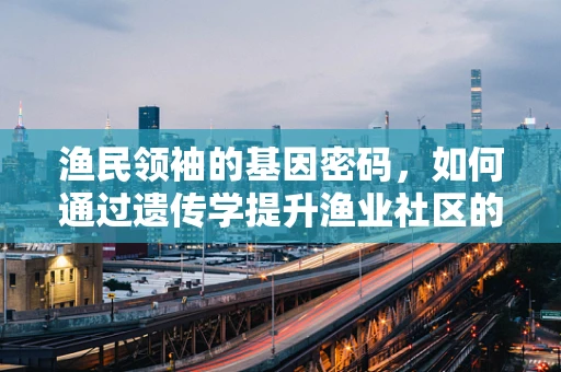 渔民领袖的基因密码，如何通过遗传学提升渔业社区的适应力？