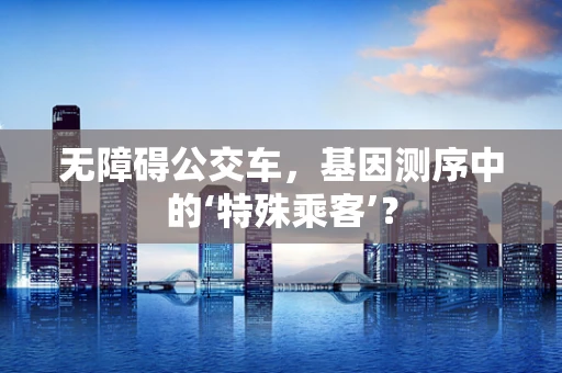 无障碍公交车，基因测序中的‘特殊乘客’？