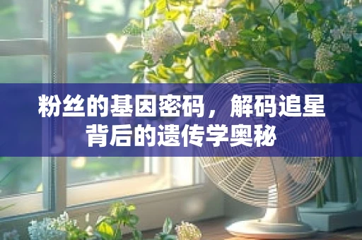 粉丝的基因密码，解码追星背后的遗传学奥秘