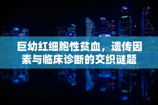 巨幼红细胞性贫血，遗传因素与临床诊断的交织谜题