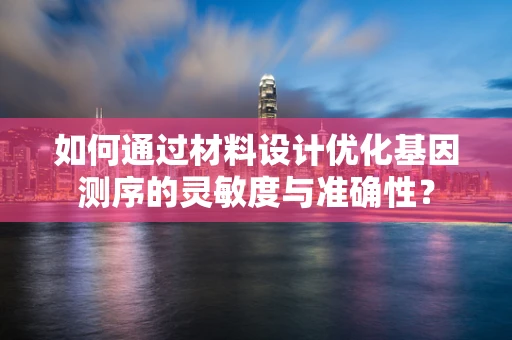 如何通过材料设计优化基因测序的灵敏度与准确性？