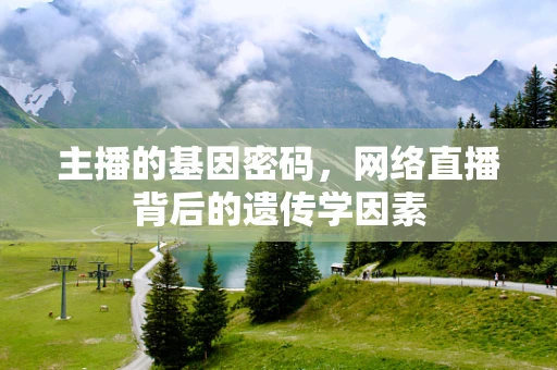 主播的基因密码，网络直播背后的遗传学因素