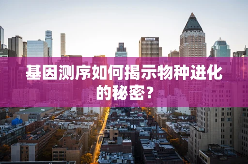 基因测序如何揭示物种进化的秘密？