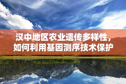 汉中地区农业遗传多样性，如何利用基因测序技术保护和利用地方特色种质资源？