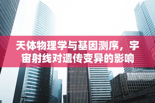 天体物理学与基因测序，宇宙射线对遗传变异的影响