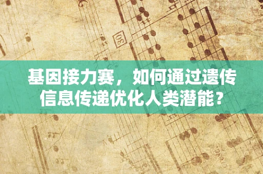 基因接力赛，如何通过遗传信息传递优化人类潜能？