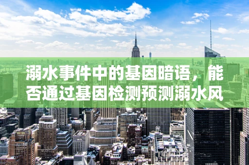 溺水事件中的基因暗语，能否通过基因检测预测溺水风险？