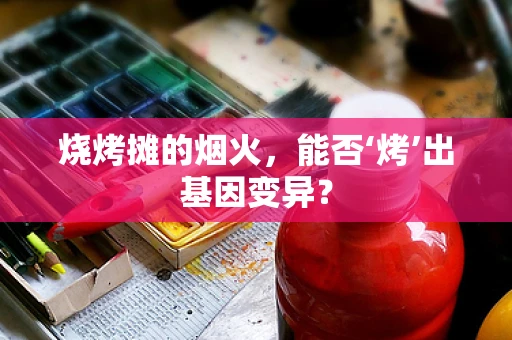 烧烤摊的烟火，能否‘烤’出基因变异？