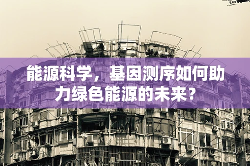 能源科学，基因测序如何助力绿色能源的未来？