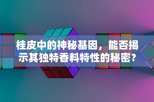 桂皮中的神秘基因，能否揭示其独特香料特性的秘密？