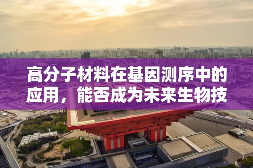 高分子材料在基因测序中的应用，能否成为未来生物技术的‘超级材料’？