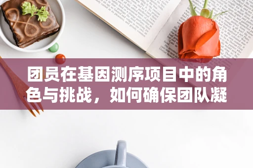 团员在基因测序项目中的角色与挑战，如何确保团队凝聚力与数据准确性？