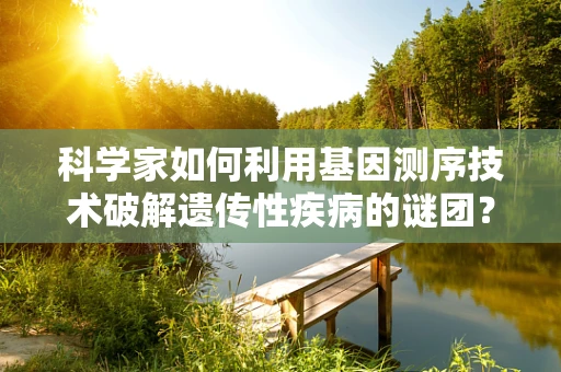 科学家如何利用基因测序技术破解遗传性疾病的谜团？