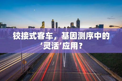 铰接式客车，基因测序中的‘灵活’应用？