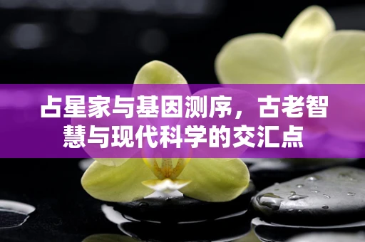 占星家与基因测序，古老智慧与现代科学的交汇点
