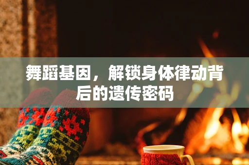 舞蹈基因，解锁身体律动背后的遗传密码
