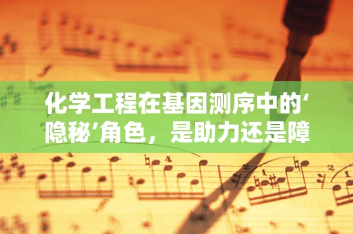化学工程在基因测序中的‘隐秘’角色，是助力还是障碍？