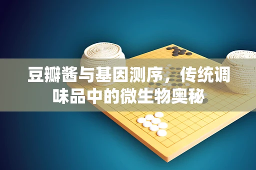 豆瓣酱与基因测序，传统调味品中的微生物奥秘