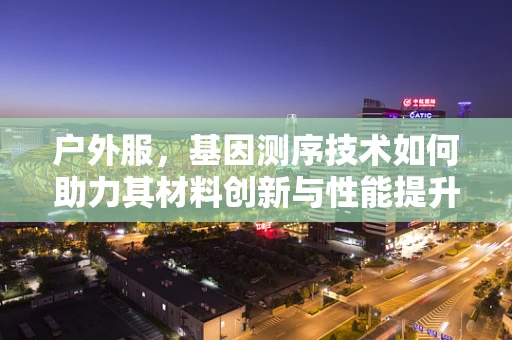 户外服，基因测序技术如何助力其材料创新与性能提升？