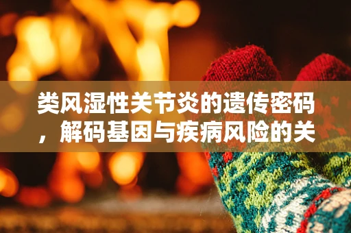 类风湿性关节炎的遗传密码，解码基因与疾病风险的关联