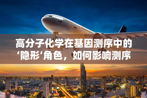 高分子化学在基因测序中的‘隐形’角色，如何影响测序试剂的稳定性和性能？