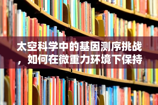 太空科学中的基因测序挑战，如何在微重力环境下保持样本稳定性？