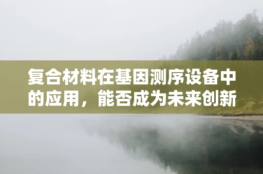 复合材料在基因测序设备中的应用，能否成为未来创新的关键？