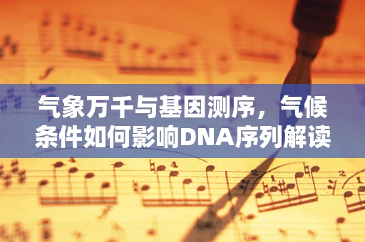 气象万千与基因测序，气候条件如何影响DNA序列解读的准确性？