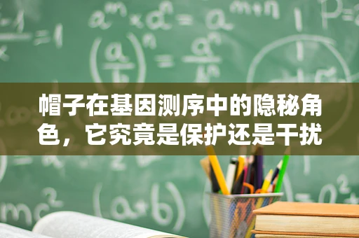 帽子在基因测序中的隐秘角色，它究竟是保护还是干扰？