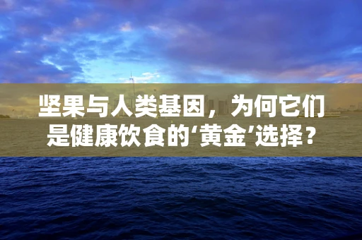 坚果与人类基因，为何它们是健康饮食的‘黄金’选择？