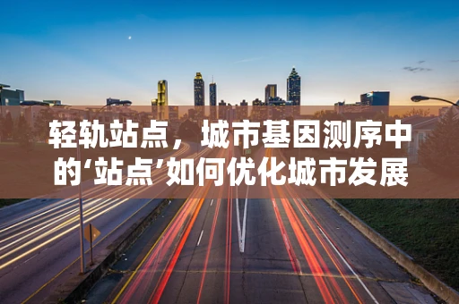 轻轨站点，城市基因测序中的‘站点’如何优化城市发展？