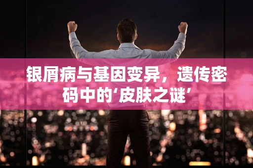 银屑病与基因变异，遗传密码中的‘皮肤之谜’